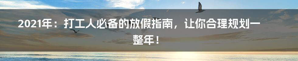 2021年：打工人必备的放假指南，让你合理规划一整年！