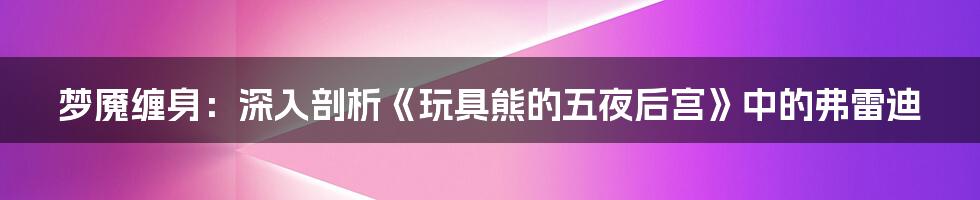 梦魇缠身:深入剖析《玩具熊的五夜后宫》中的弗雷迪