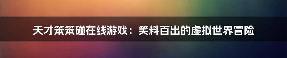 天才笨笨碰在线游戏:笑料百出的虚拟世界冒险