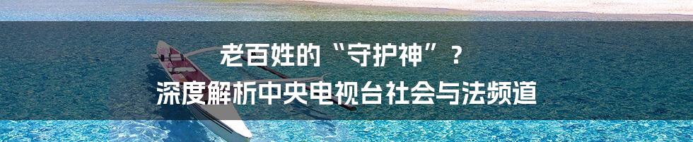 老百姓的“守护神”? 深度解析中央电视台社会与法频道