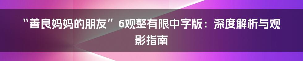 “善良妈妈的朋友”6观整有限中字版:深度解析与观影指南