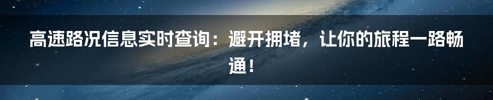 高速路况信息实时查询：避开拥堵，让你的旅程一路畅通！