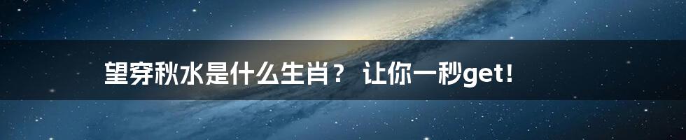 望穿秋水是什么生肖？ 让你一秒get！