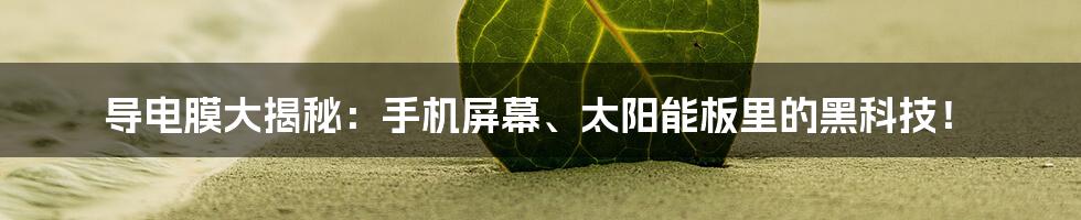 导电膜大揭秘:手机屏幕、太阳能板里的黑科技!