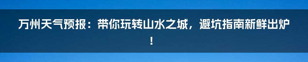 万州天气预报：带你玩转山水之城，避坑指南新鲜出炉！
