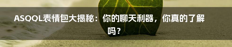 ASQQL表情包大揭秘：你的聊天利器，你真的了解吗？