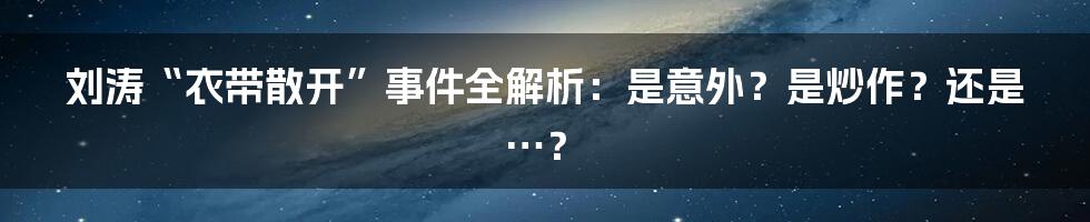 刘涛“衣带散开”事件全解析：是意外？是炒作？还是…？