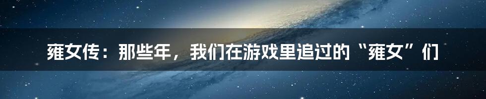 雍女传:那些年,我们在游戏里追过的“雍女”们