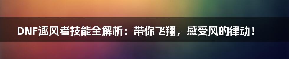 DNF逐风者技能全解析:带你飞翔,感受风的律动!
