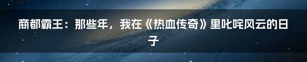 商都霸王:那些年,我在《热血传奇》里叱咤风云的日子