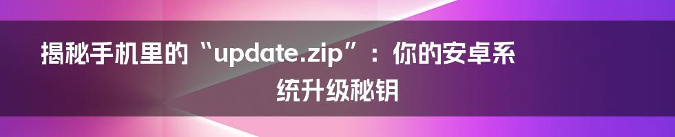 揭秘手机里的“update.zip”:你的安卓系统升级秘钥