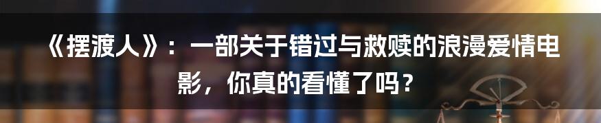 《摆渡人》:一部关于错过与救赎的浪漫爱情电影,你真的看懂了吗?