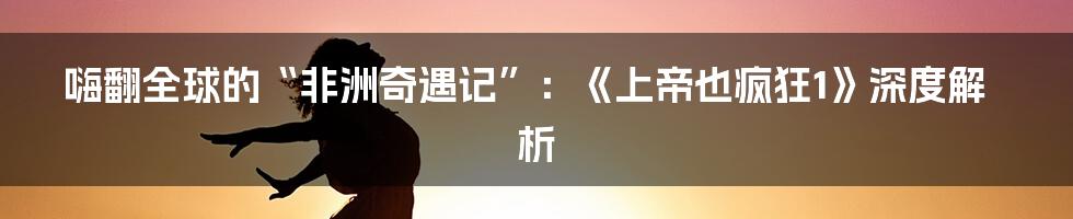 嗨翻全球的“非洲奇遇记”:《上帝也疯狂1》深度解析