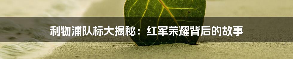 利物浦队标大揭秘:红军荣耀背后的故事
