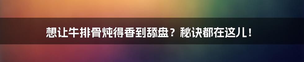 想让牛排骨炖得香到舔盘?秘诀都在这儿!