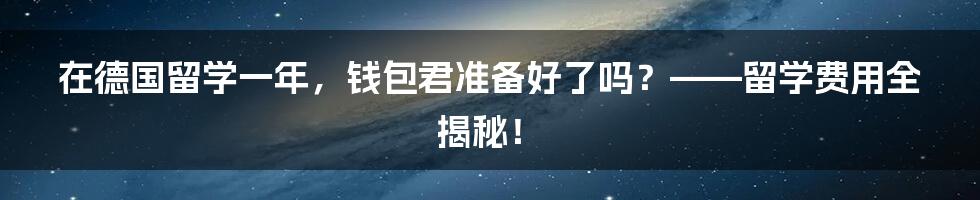 在德国留学一年，钱包君准备好了吗？——留学费用全揭秘！