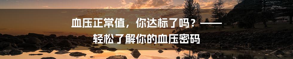 血压正常值，你达标了吗？—— 轻松了解你的血压密码