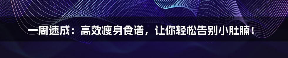 一周速成:高效瘦身食谱,让你轻松告别小肚腩!