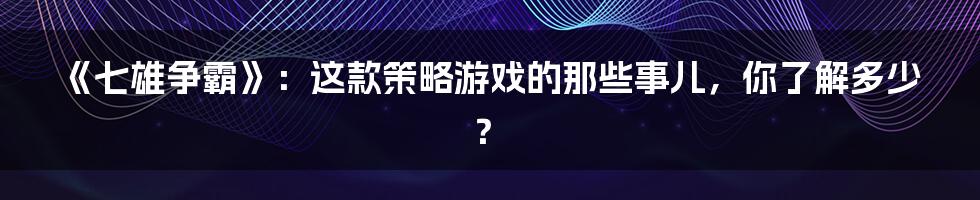 《七雄争霸》:这款策略游戏的那些事儿,你了解多少?