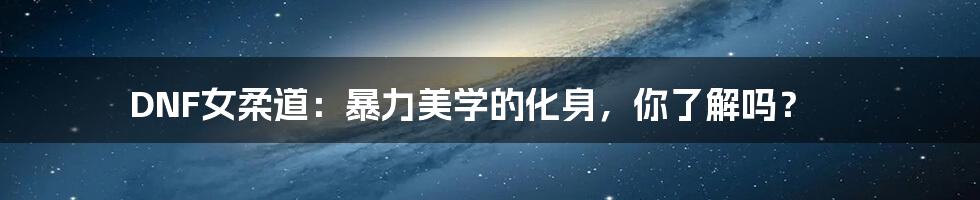 DNF女柔道:暴力美学的化身,你了解吗?