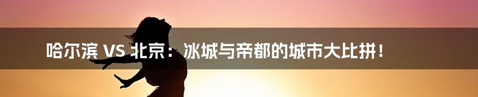 哈尔滨 VS 北京：冰城与帝都的城市大比拼！