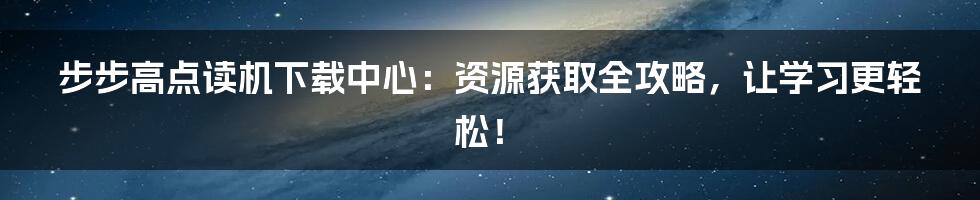 步步高点读机下载中心:资源获取全攻略,让学习更轻松!