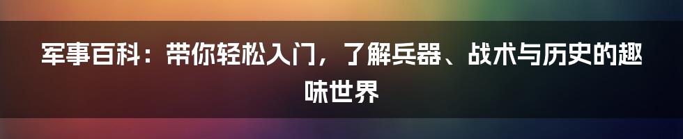 军事百科:带你轻松入门,了解兵器、战术与历史的趣味世界