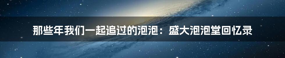 那些年我们一起追过的泡泡:盛大泡泡堂回忆录