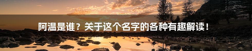 阿温是谁?关于这个名字的各种有趣解读!