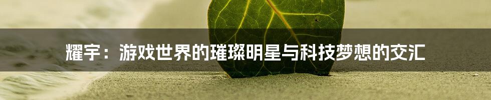 耀宇:游戏世界的璀璨明星与科技梦想的交汇