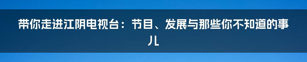 带你走进江阴电视台:节目、发展与那些你不知道的事儿