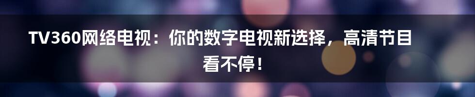 TV360网络电视:你的数字电视新选择,高清节目看不停!
