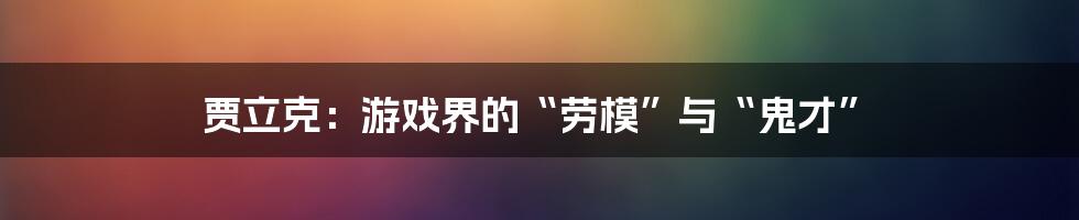 贾立克:游戏界的“劳模”与“鬼才”