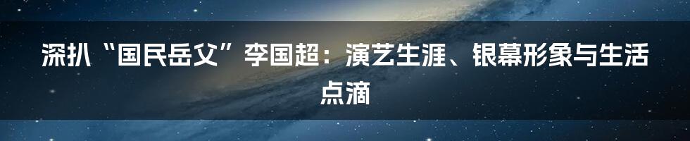 深扒“国民岳父”李国超:演艺生涯、银幕形象与生活点滴