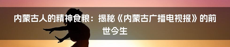 内蒙古人的精神食粮:揭秘《内蒙古广播电视报》的前世今生