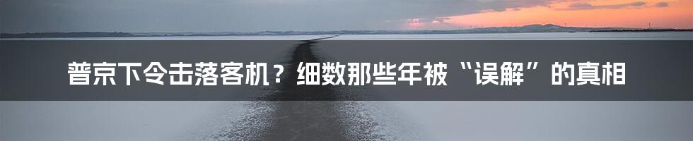 普京下令击落客机?细数那些年被“误解”的真相