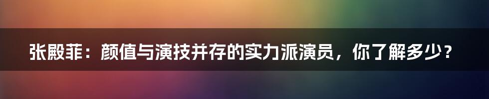张殿菲：颜值与演技并存的实力派演员，你了解多少？