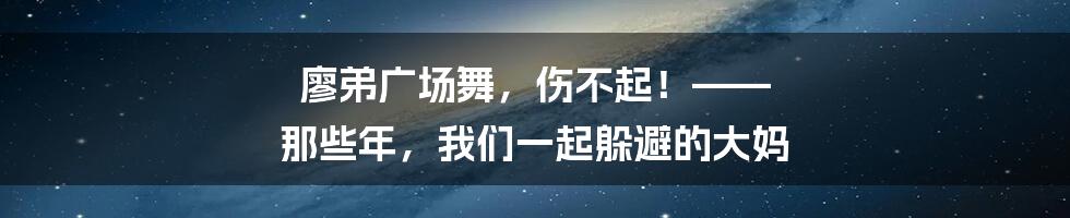 廖弟广场舞，伤不起！—— 那些年，我们一起躲避的大妈