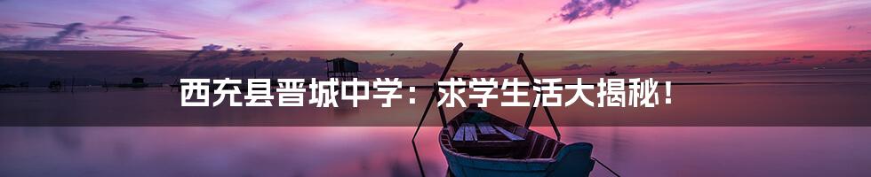 西充县晋城中学:求学生活大揭秘!