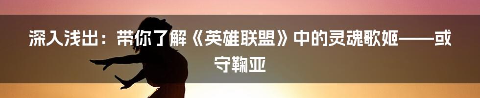 深入浅出:带你了解《英雄联盟》中的灵魂歌姬——或守鞠亚