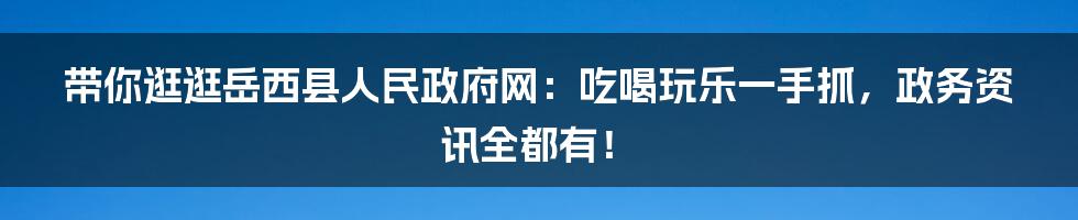 带你逛逛岳西县人民政府网:吃喝玩乐一手抓,政务资讯全都有!