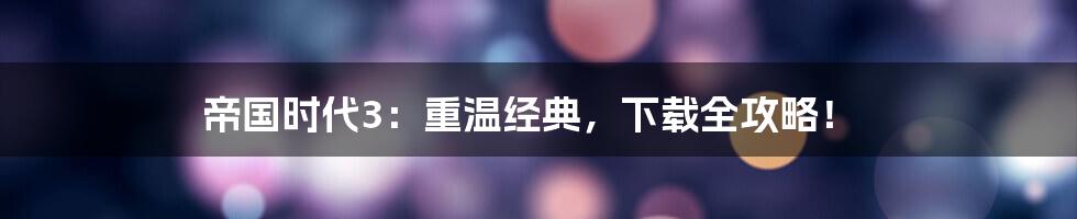帝国时代3：重温经典，下载全攻略！