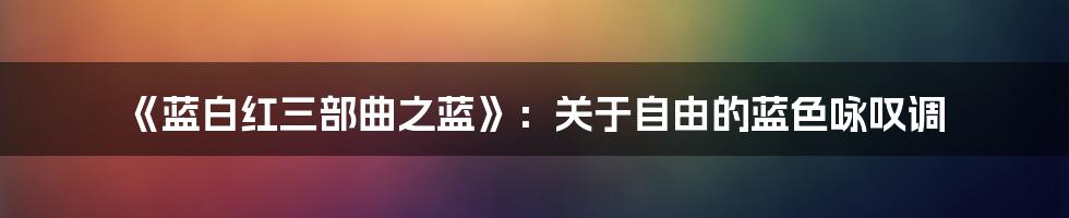 《蓝白红三部曲之蓝》:关于自由的蓝色咏叹调