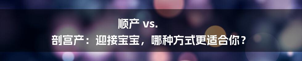 顺产 vs. 剖宫产：迎接宝宝，哪种方式更适合你？