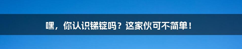 嘿，你认识锑锭吗？这家伙可不简单！