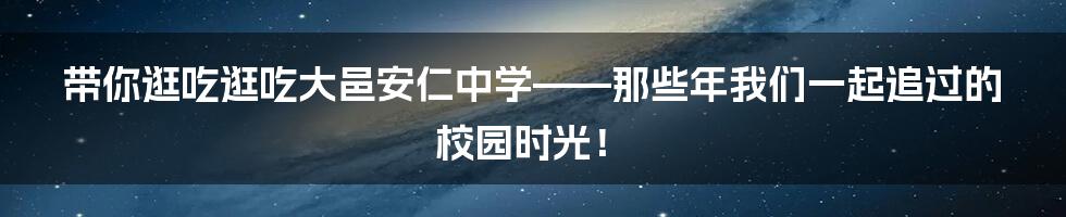带你逛吃逛吃大邑安仁中学——那些年我们一起追过的校园时光!