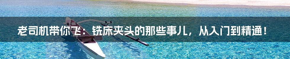 老司机带你飞:铣床夹头的那些事儿,从入门到精通!