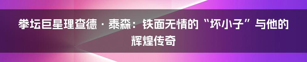 拳坛巨星理查德·泰森:铁面无情的“坏小子”与他的辉煌传奇