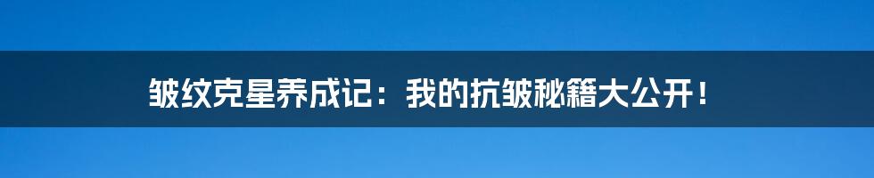 皱纹克星养成记：我的抗皱秘籍大公开！