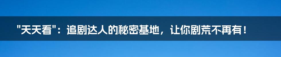"天天看":追剧达人的秘密基地,让你剧荒不再有!